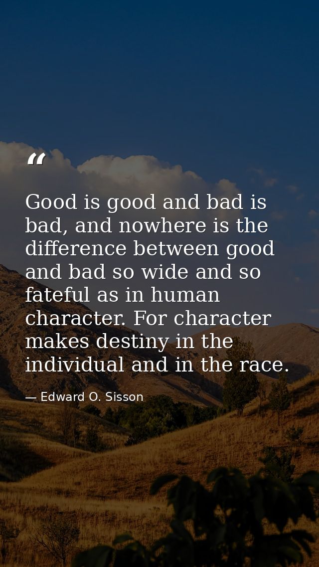 Good is good and bad is bad, and nowhere is the difference between good and bad so wide and so fateful as in human chara — Edward O. Sisson