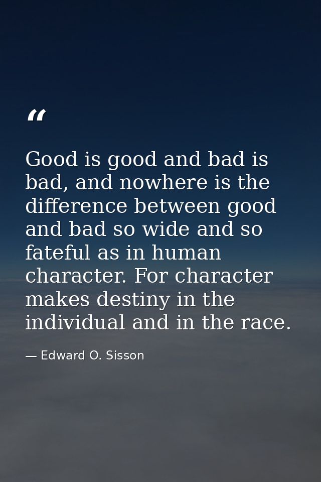 Good is good and bad is bad, and nowhere is the difference between good and bad so wide and so fateful as in human chara — Edward O. Sisson