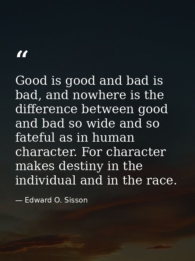 Good is good and bad is bad, and nowhere is the difference between good and bad so wide and so fateful as in human chara — Edward O. Sisson