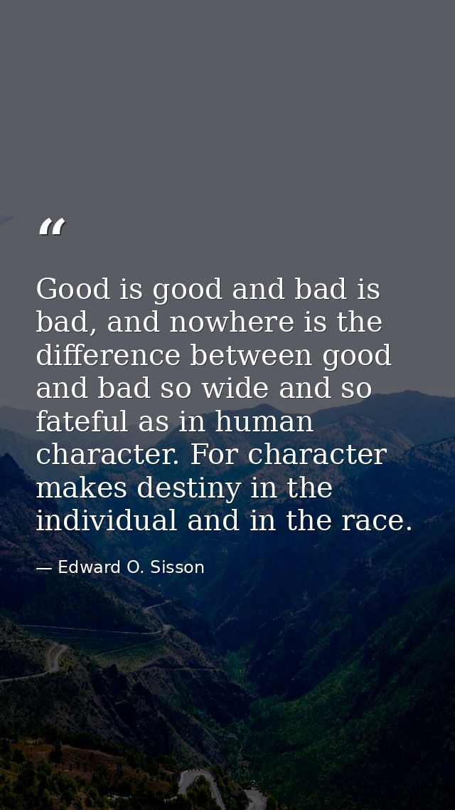 Good is good and bad is bad, and nowhere is the difference between good and bad so wide and so fateful as in human chara — Edward O. Sisson