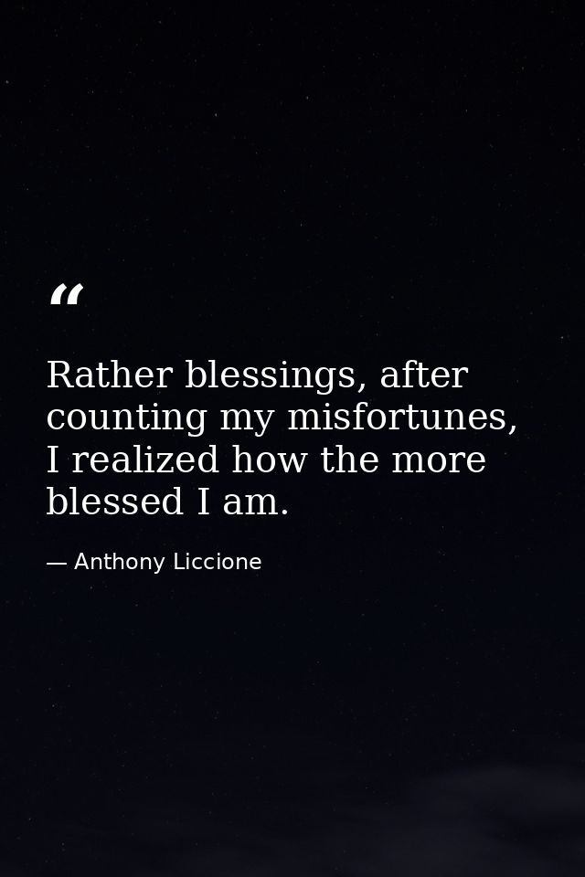 Rather blessings, after counting my misfortunes, I realized how the more blessed I am. — Anthony Liccione