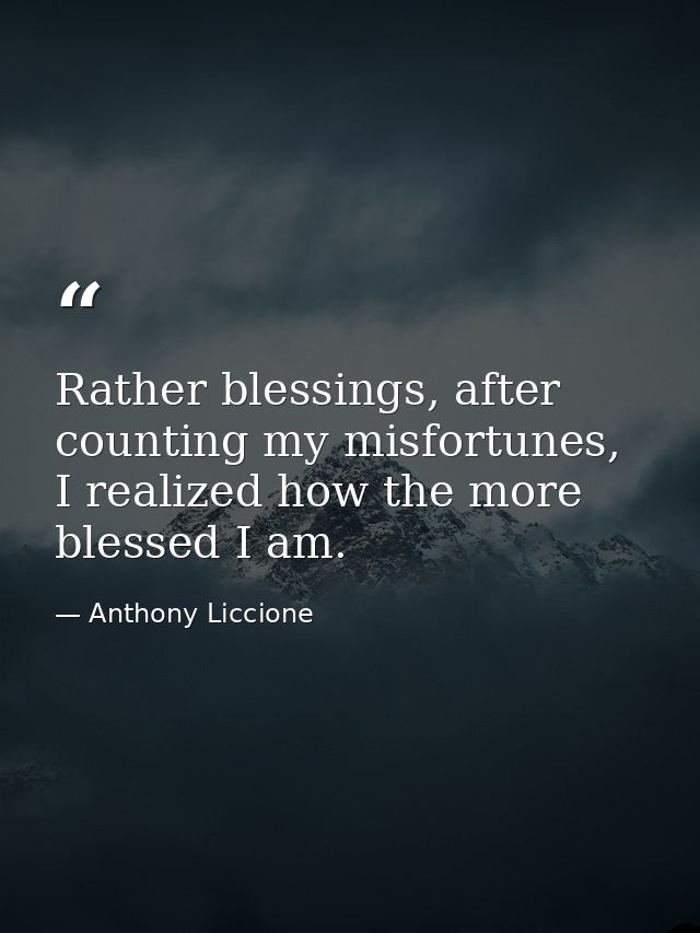 Rather blessings, after counting my misfortunes, I realized how the more blessed I am. — Anthony Liccione