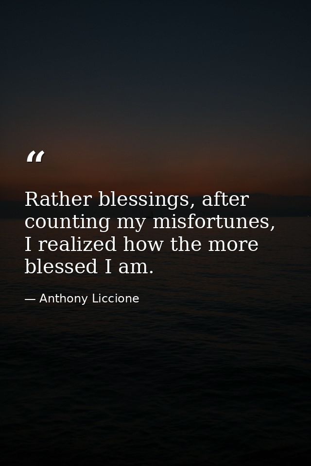 Rather blessings, after counting my misfortunes, I realized how the more blessed I am. — Anthony Liccione