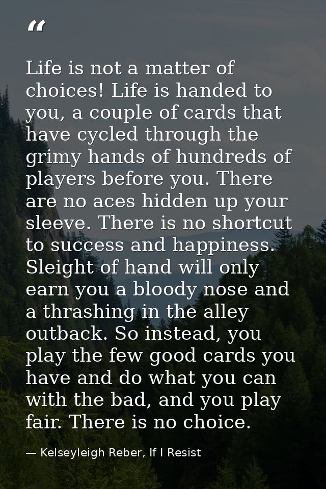 Life is not a matter of choices! Life is handed to you, a couple of cards that have cycled through the grimy hands of hu — Kelseyleigh Reber, If I Resist