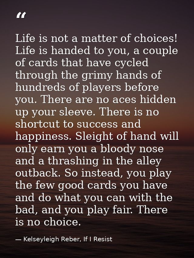 Life is not a matter of choices! Life is handed to you, a couple of cards that have cycled through the grimy hands of hu — Kelseyleigh Reber, If I Resist