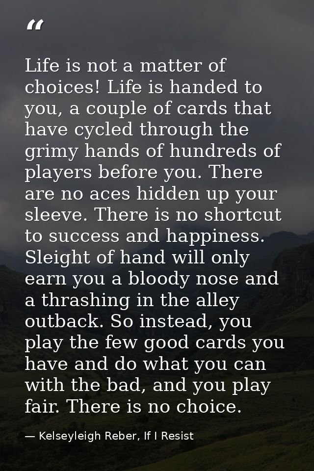 Life is not a matter of choices! Life is handed to you, a couple of cards that have cycled through the grimy hands of hu — Kelseyleigh Reber, If I Resist