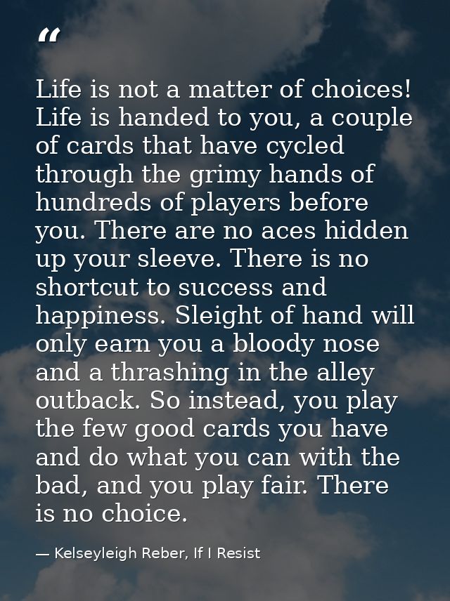 Life is not a matter of choices! Life is handed to you, a couple of cards that have cycled through the grimy hands of hu — Kelseyleigh Reber, If I Resist