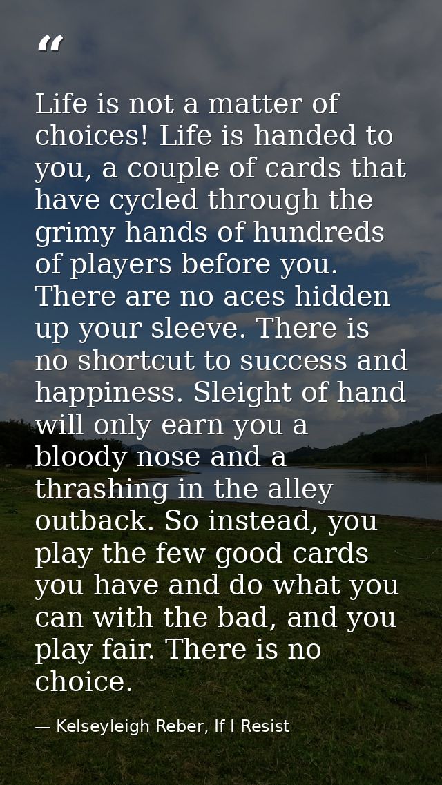 Life is not a matter of choices! Life is handed to you, a couple of cards that have cycled through the grimy hands of hu — Kelseyleigh Reber, If I Resist