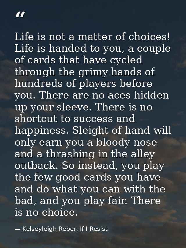 Life is not a matter of choices! Life is handed to you, a couple of cards that have cycled through the grimy hands of hu — Kelseyleigh Reber, If I Resist