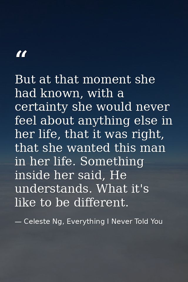 But at that moment she had known, with a certainty she would never feel about anything else in her life, that it was rig — Celeste Ng, Everything I Never Told You