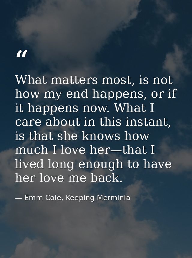 What matters most, is not how my end happens, or if it happens now. What I care about in this instant, is that she knows — Emm Cole, Keeping Merminia