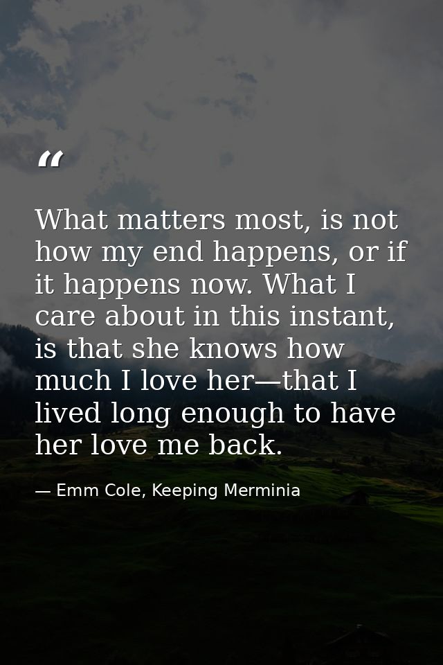 What matters most, is not how my end happens, or if it happens now. What I care about in this instant, is that she knows — Emm Cole, Keeping Merminia