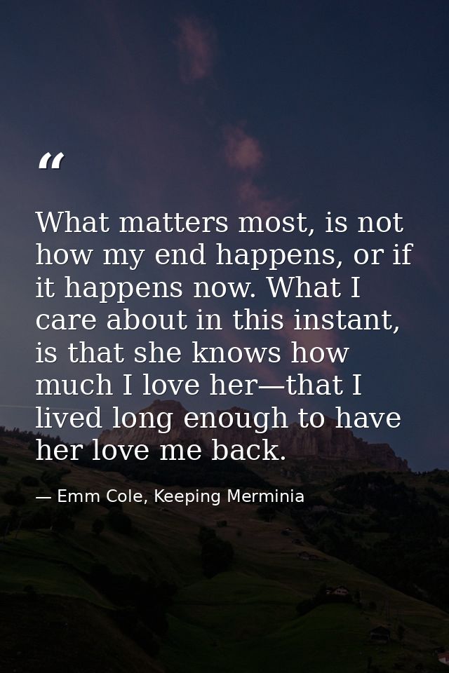 What matters most, is not how my end happens, or if it happens now. What I care about in this instant, is that she knows — Emm Cole, Keeping Merminia