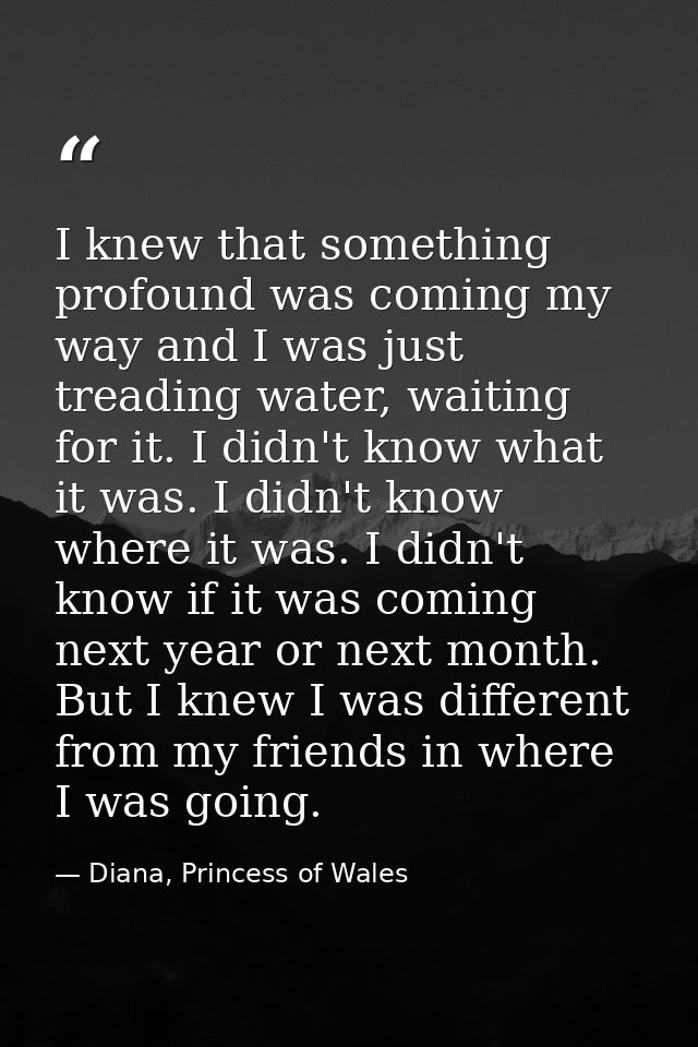 I knew that something profound was coming my way and I was just treading water, waiting for it. I didn't know what it wa — Diana, Princess of Wales