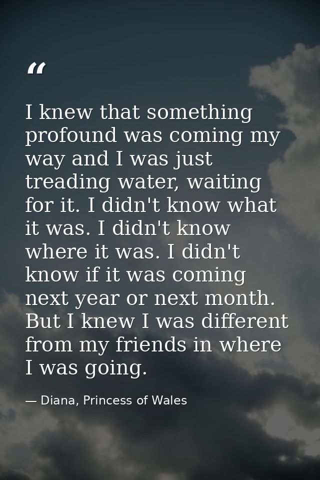 I knew that something profound was coming my way and I was just treading water, waiting for it. I didn't know what it wa — Diana, Princess of Wales