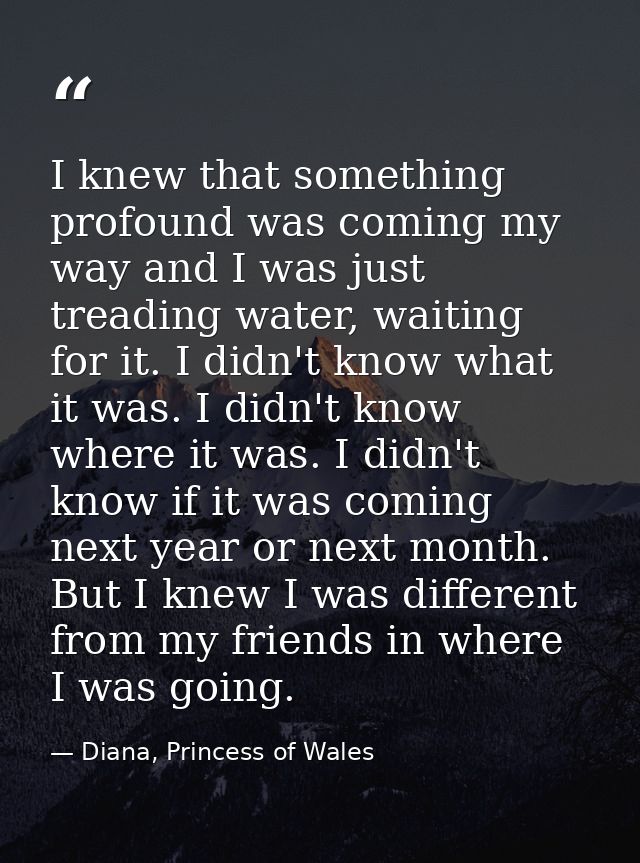 I knew that something profound was coming my way and I was just treading water, waiting for it. I didn't know what it wa — Diana, Princess of Wales