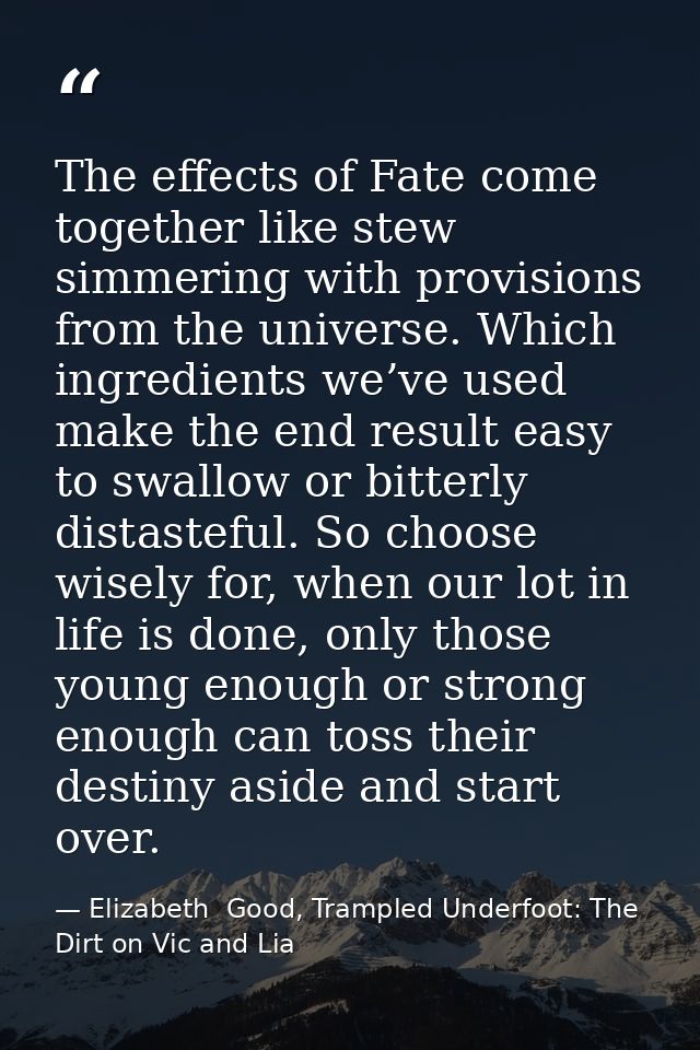 The effects of Fate come together like stew simmering with provisions from the universe. Which ingredients we’ve used ma — Elizabeth  Good, Trampled Underfoot: The Dirt on Vic and Lia