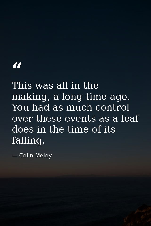 This was all in the making, a long time ago. You had as much control over these events as a leaf does in the time of its — Colin Meloy