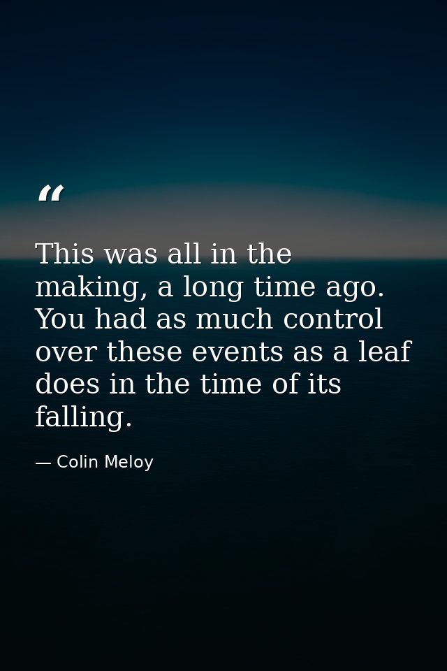 This was all in the making, a long time ago. You had as much control over these events as a leaf does in the time of its — Colin Meloy
