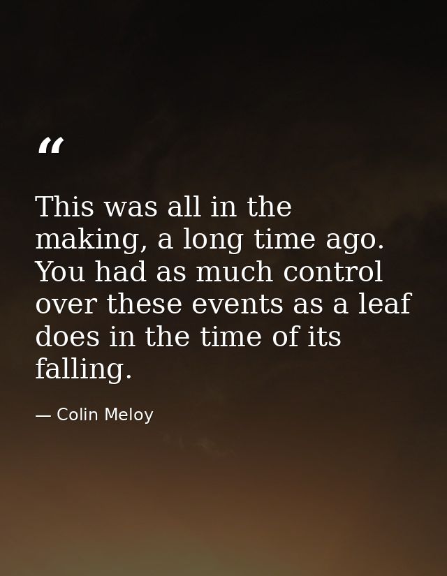 This was all in the making, a long time ago. You had as much control over these events as a leaf does in the time of its — Colin Meloy