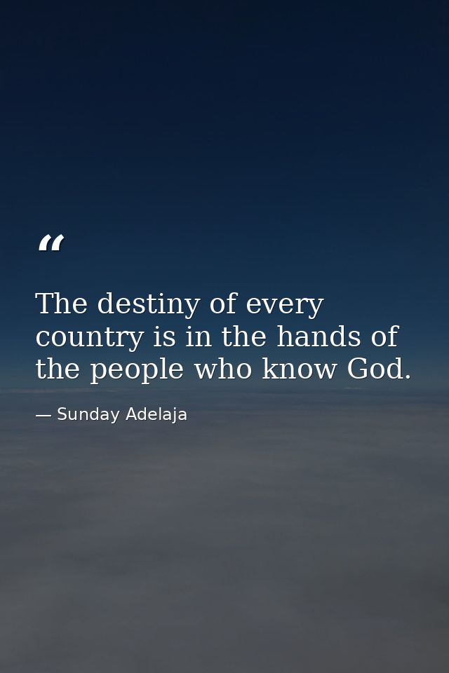 The destiny of every country is in the hands of the people who know God. — Sunday Adelaja