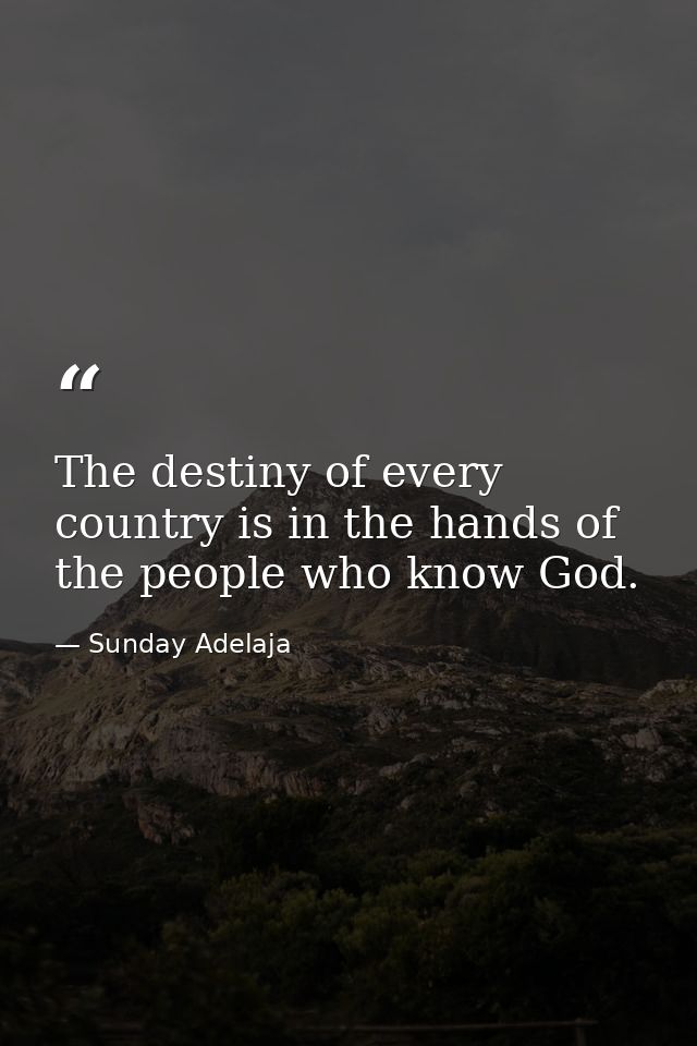 The destiny of every country is in the hands of the people who know God. — Sunday Adelaja