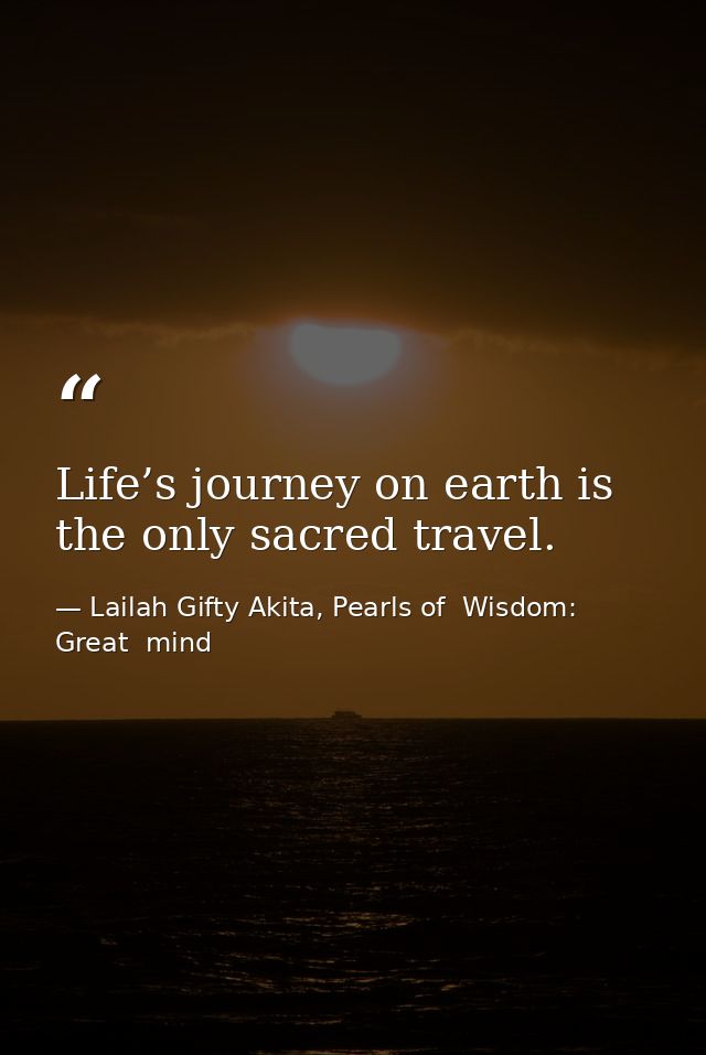 Life’s journey on earth is the only sacred travel. — Lailah Gifty Akita, Pearls of  Wisdom: Great  mind