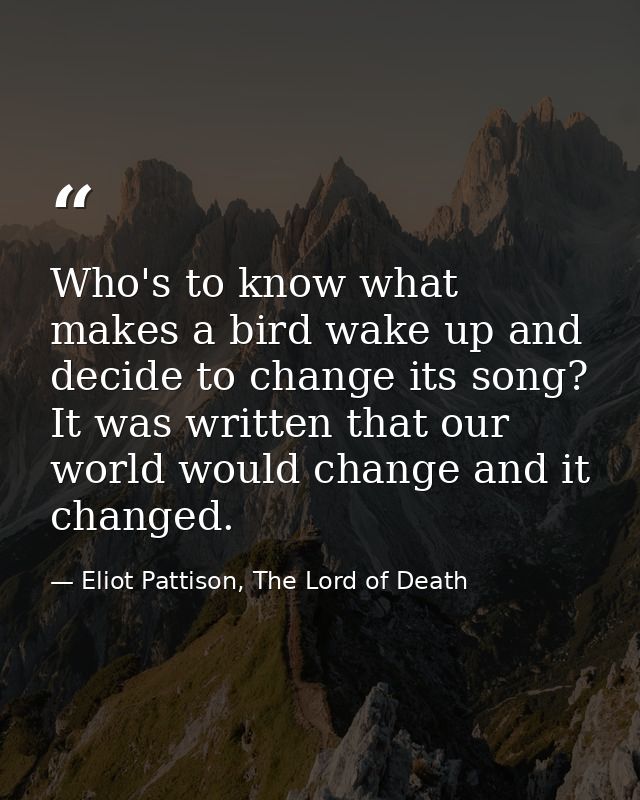 Who's to know what makes a bird wake up and decide to change its song? It was written that our world would change and it — Eliot Pattison, The Lord of Death