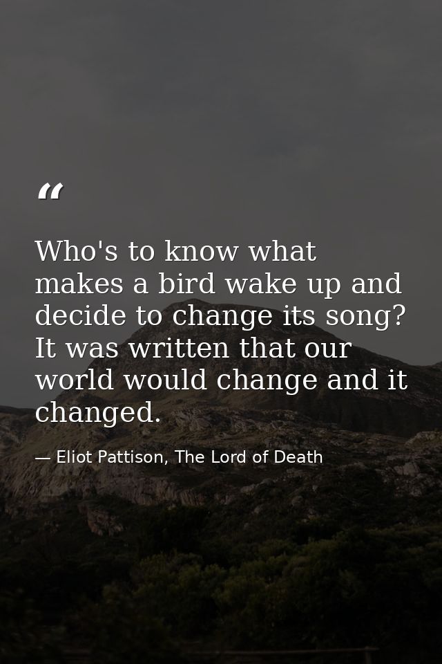 Who's to know what makes a bird wake up and decide to change its song? It was written that our world would change and it — Eliot Pattison, The Lord of Death