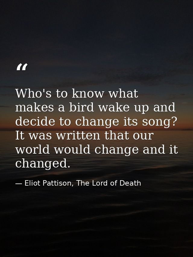 Who's to know what makes a bird wake up and decide to change its song? It was written that our world would change and it — Eliot Pattison, The Lord of Death