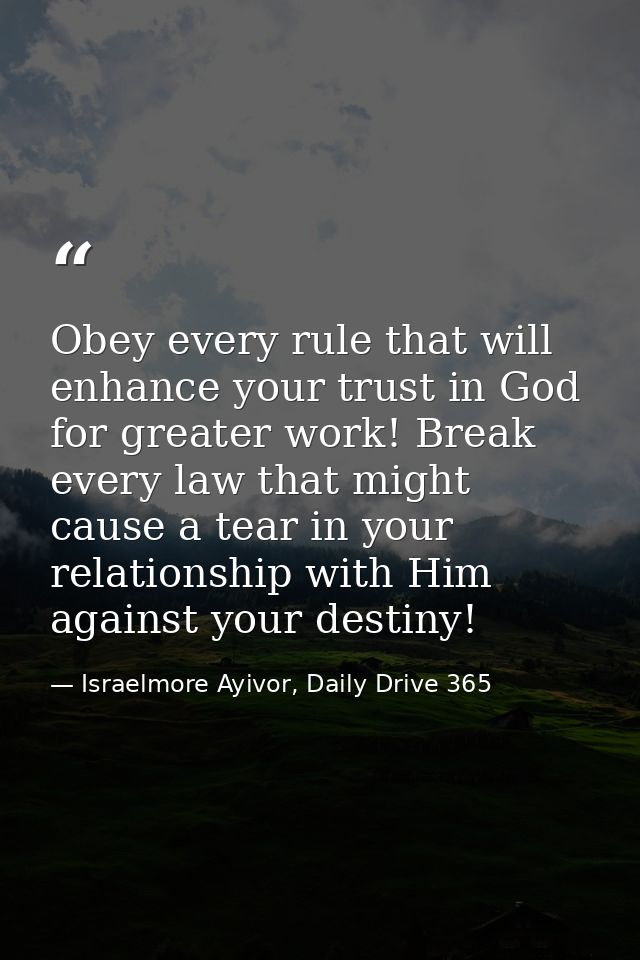 Obey every rule that will enhance your trust in God for greater work! Break every law that might cause a tear in your re — Israelmore Ayivor, Daily Drive 365