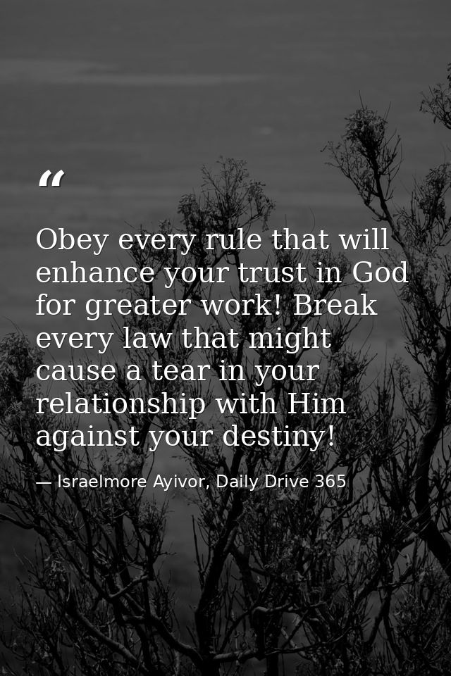 Obey every rule that will enhance your trust in God for greater work! Break every law that might cause a tear in your re — Israelmore Ayivor, Daily Drive 365