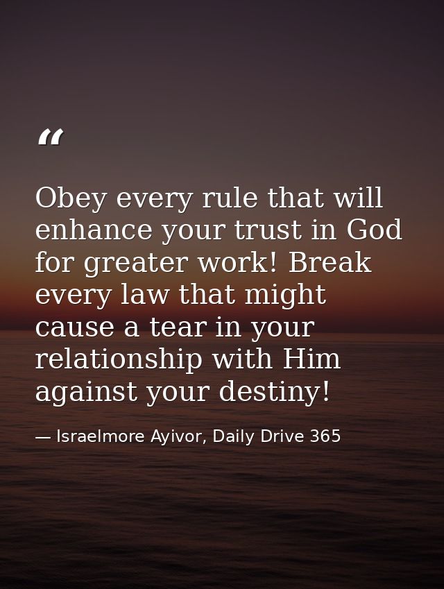 Obey every rule that will enhance your trust in God for greater work! Break every law that might cause a tear in your re — Israelmore Ayivor, Daily Drive 365