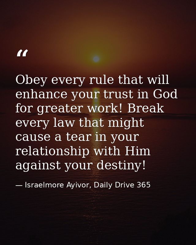 Obey every rule that will enhance your trust in God for greater work! Break every law that might cause a tear in your re — Israelmore Ayivor, Daily Drive 365