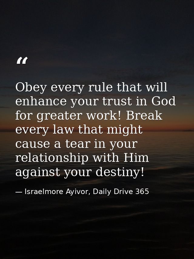 Obey every rule that will enhance your trust in God for greater work! Break every law that might cause a tear in your re — Israelmore Ayivor, Daily Drive 365