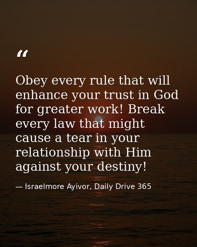 Obey every rule that will enhance your trust in God for greater work! Break every law that might cause a tear in your re — Israelmore Ayivor, Daily Drive 365