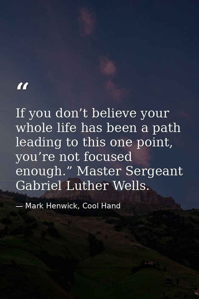 If you don’t believe your whole life has been a path leading to this one point, you’re not focused enough.” Master Serge — Mark Henwick, Cool Hand
