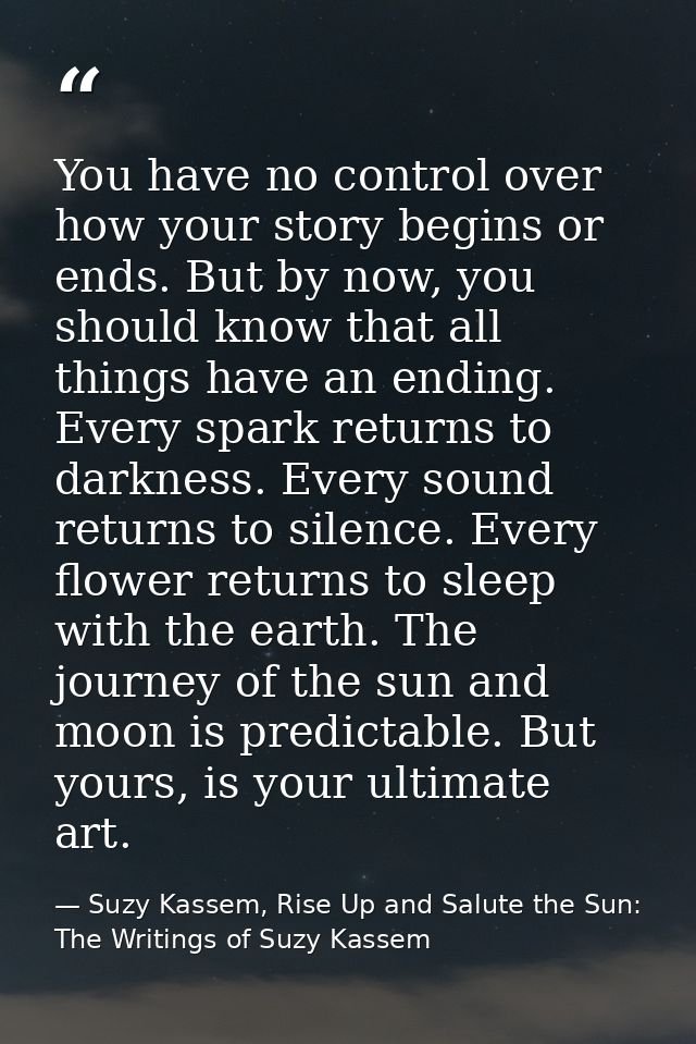 You have no control over how your story begins or ends. But by now, you should know that all things have an ending. Ever — Suzy Kassem, Rise Up and Salute the Sun: The Writings of Suzy Kassem