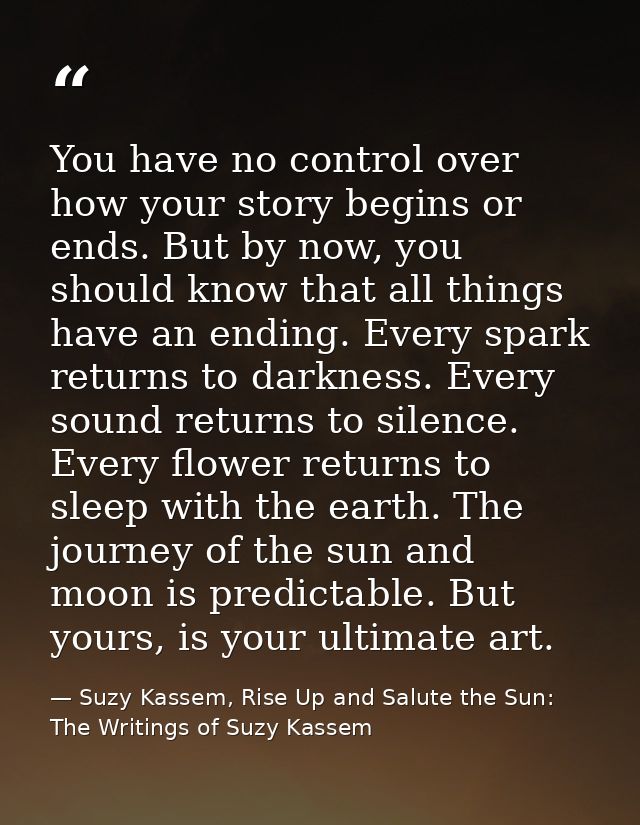 You have no control over how your story begins or ends. But by now, you should know that all things have an ending. Ever — Suzy Kassem, Rise Up and Salute the Sun: The Writings of Suzy Kassem