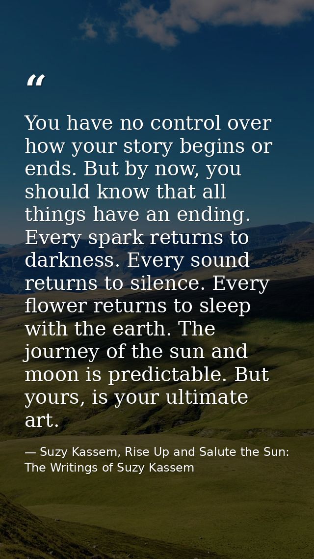 You have no control over how your story begins or ends. But by now, you should know that all things have an ending. Ever — Suzy Kassem, Rise Up and Salute the Sun: The Writings of Suzy Kassem