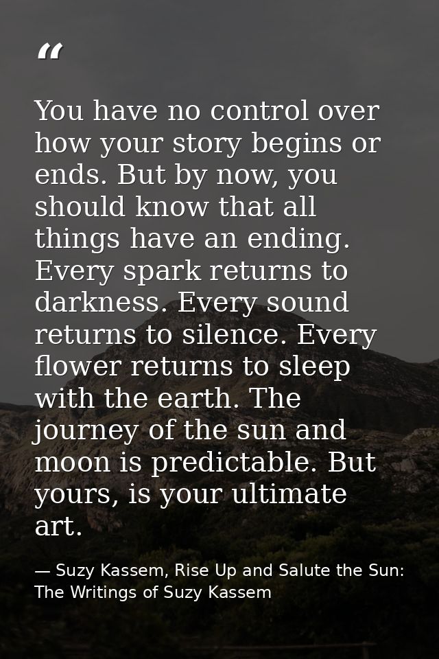 You have no control over how your story begins or ends. But by now, you should know that all things have an ending. Ever — Suzy Kassem, Rise Up and Salute the Sun: The Writings of Suzy Kassem