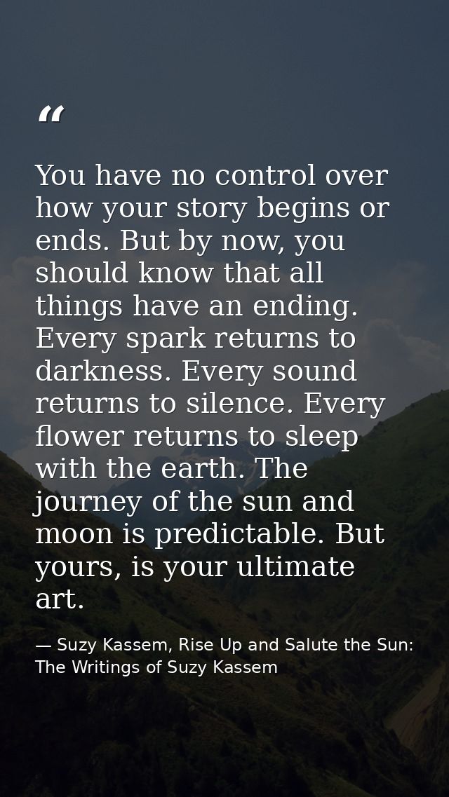 You have no control over how your story begins or ends. But by now, you should know that all things have an ending. Ever — Suzy Kassem, Rise Up and Salute the Sun: The Writings of Suzy Kassem