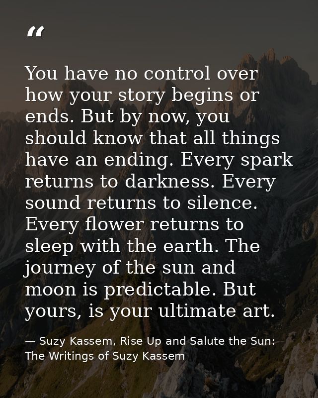 You have no control over how your story begins or ends. But by now, you should know that all things have an ending. Ever — Suzy Kassem, Rise Up and Salute the Sun: The Writings of Suzy Kassem