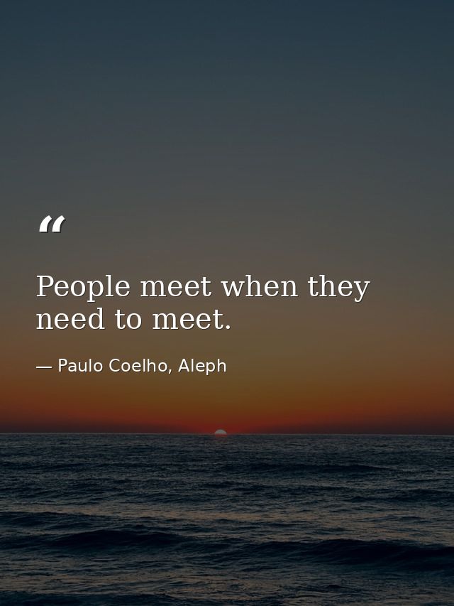 People meet when they need to meet. — Paulo Coelho, Aleph