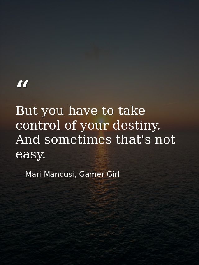 But you have to take control of your destiny. And sometimes that's not easy. — Mari Mancusi, Gamer Girl