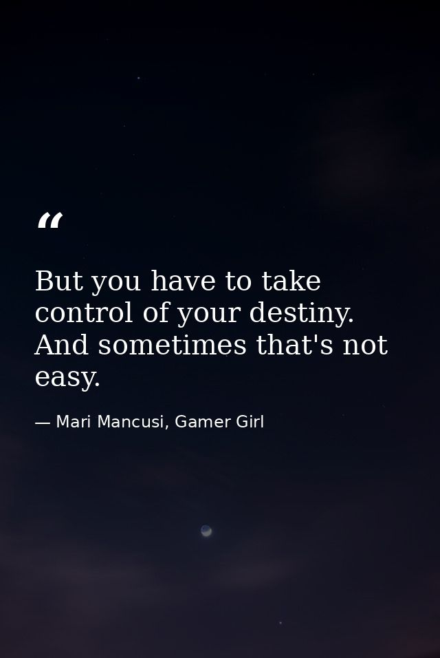 But you have to take control of your destiny. And sometimes that's not easy. — Mari Mancusi, Gamer Girl