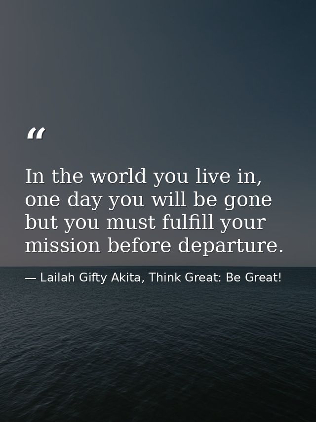 In the world you live in, one day you will be gone but you must fulfill your mission before departure. — Lailah Gifty Akita, Think Great: Be Great!