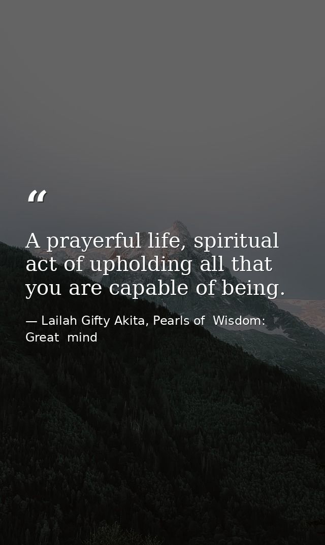 A prayerful life, spiritual act of upholding all that you are capable of being. — Lailah Gifty Akita, Pearls of  Wisdom: Great  mind