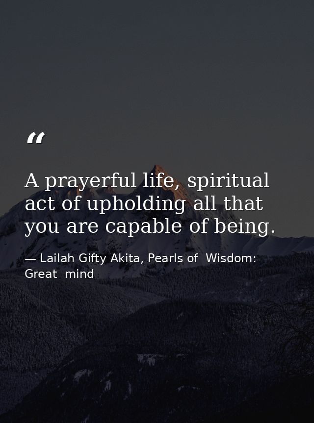 A prayerful life, spiritual act of upholding all that you are capable of being. — Lailah Gifty Akita, Pearls of  Wisdom: Great  mind