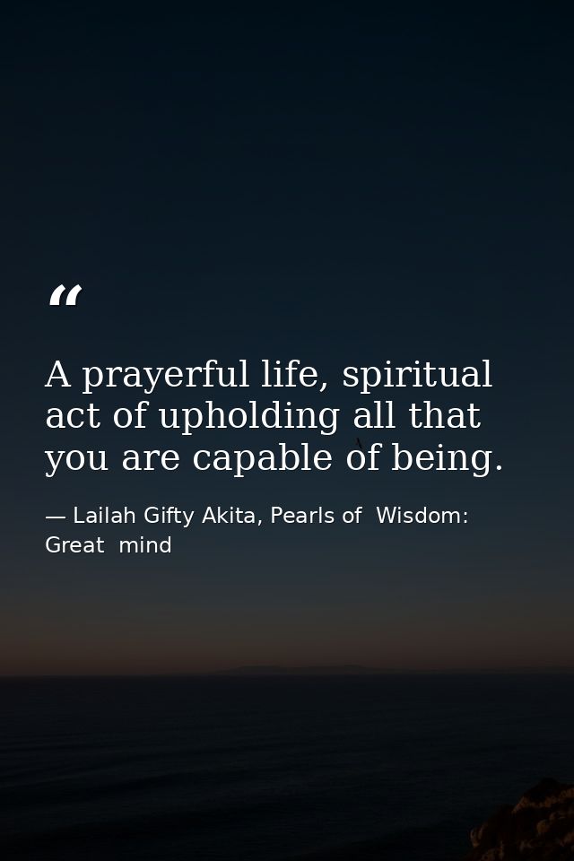 A prayerful life, spiritual act of upholding all that you are capable of being. — Lailah Gifty Akita, Pearls of  Wisdom: Great  mind